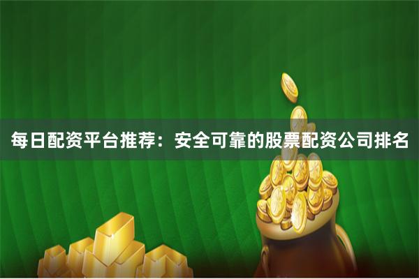 每日配资平台推荐：安全可靠的股票配资公司排名