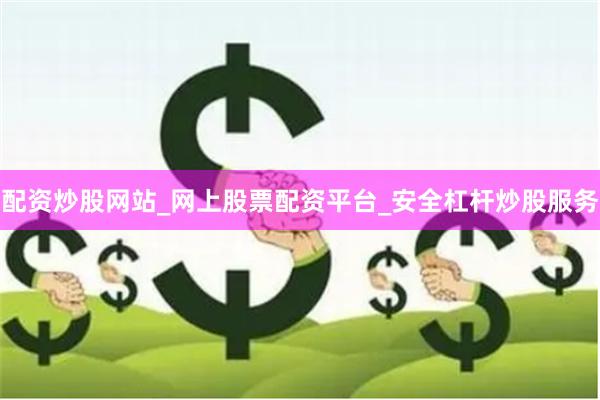配资炒股网站_网上股票配资平台_安全杠杆炒股服务