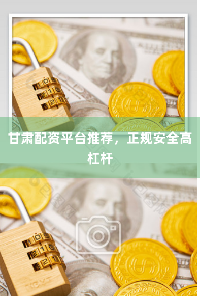 甘肃配资平台推荐，正规安全高杠杆