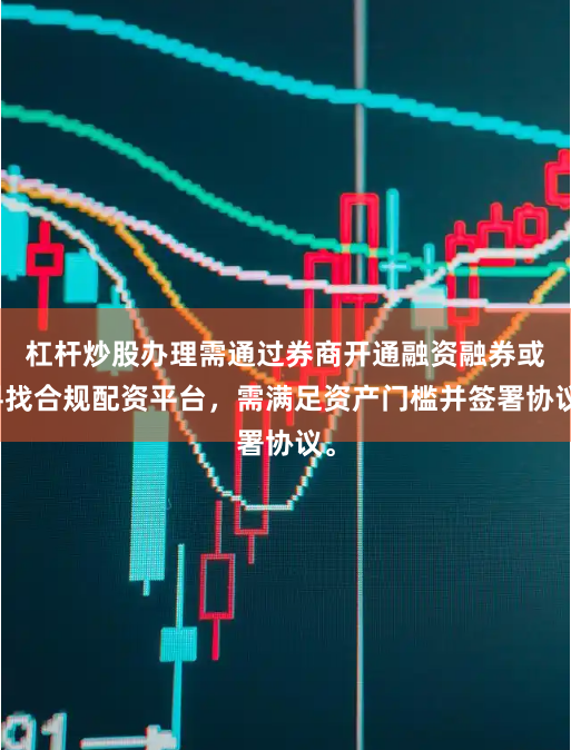 杠杆炒股办理需通过券商开通融资融券或寻找合规配资平台，需满足资产门槛并签署协议。