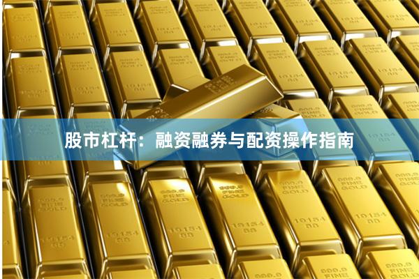 股市杠杆：融资融券与配资操作指南