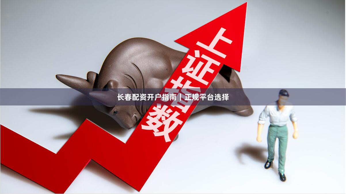 长春配资开户指南｜正规平台选择